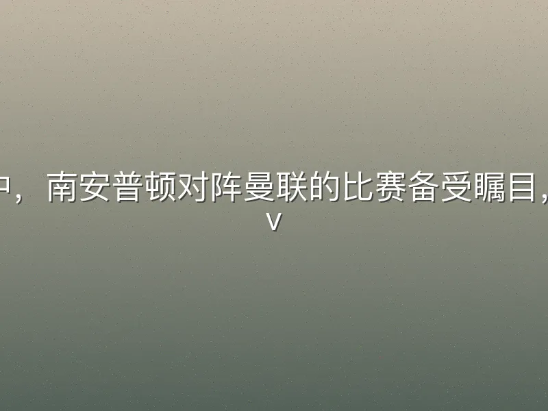 在即将到来的英超联赛中，南安普顿对阵曼联的比赛备受瞩目，这场英超联赛南安普顿 v