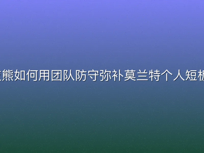 灰熊如何用团队防守弥补莫兰特个人短板？